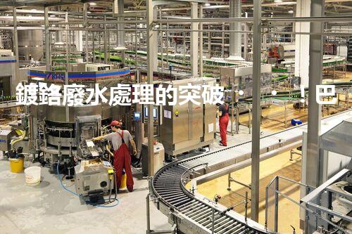 鍍鉻廢水處理的突破！巴洛仕技術(shù)讓排放清零？